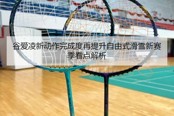 谷爱凌新动作完成度再提升自由式滑雪新赛季看点解析
