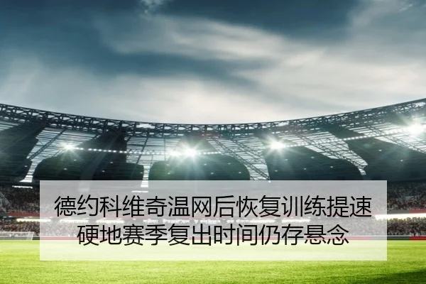 德约科维奇温网后恢复训练提速 硬地赛季复出时间仍存悬念