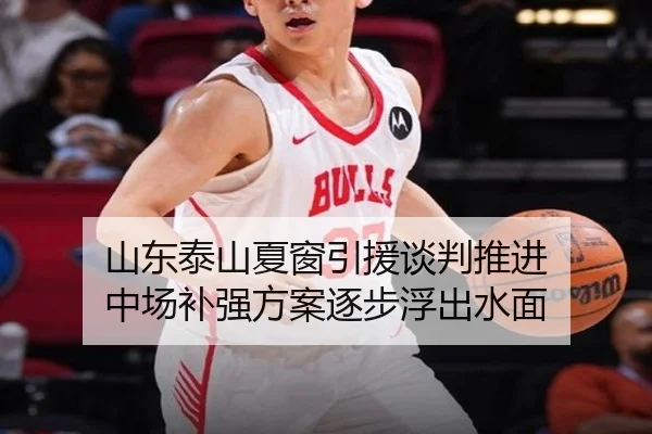 山东泰山夏窗引援谈判推进 中场补强方案逐步浮出水面