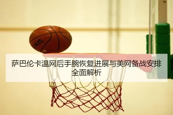 萨巴伦卡温网后手腕恢复进展与美网备战安排全面解析