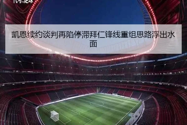 凯恩续约谈判再陷停滞拜仁锋线重组思路浮出水面