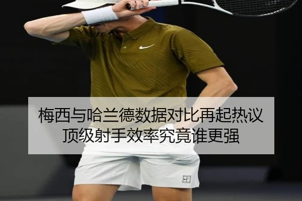 梅西与哈兰德数据对比再起热议 顶级射手效率究竟谁更强