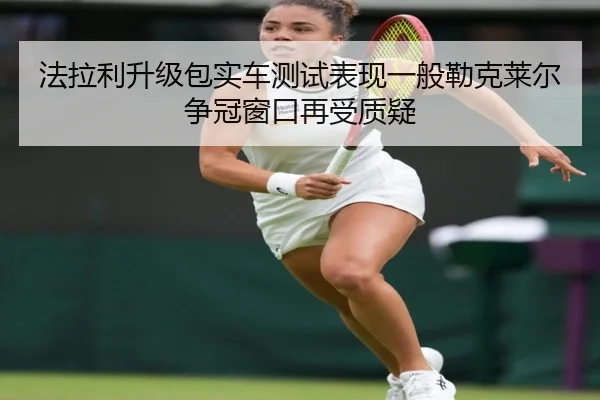 法拉利升级包实车测试表现一般勒克莱尔争冠窗口再受质疑