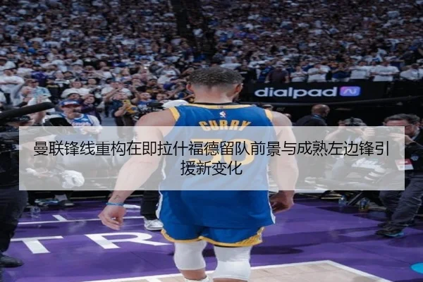 曼联锋线重构在即拉什福德留队前景与成熟左边锋引援新变化